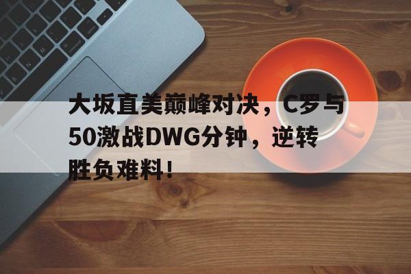 九游正版游戏下载大坂直美巅峰对决，C罗与50激战DWG分钟，逆转胜负难料！(大坂直美退赛原因)